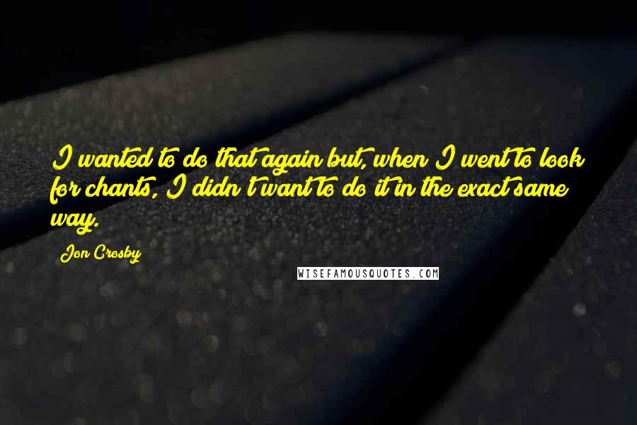 Jon Crosby Quotes: I wanted to do that again but, when I went to look for chants, I didn't want to do it in the exact same way.