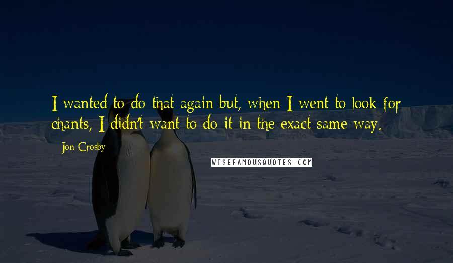 Jon Crosby Quotes: I wanted to do that again but, when I went to look for chants, I didn't want to do it in the exact same way.