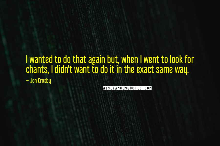 Jon Crosby Quotes: I wanted to do that again but, when I went to look for chants, I didn't want to do it in the exact same way.