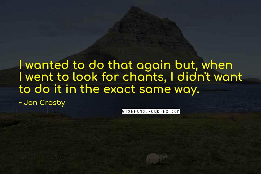 Jon Crosby Quotes: I wanted to do that again but, when I went to look for chants, I didn't want to do it in the exact same way.