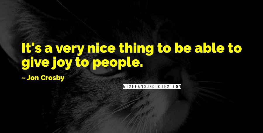 Jon Crosby Quotes: It's a very nice thing to be able to give joy to people.