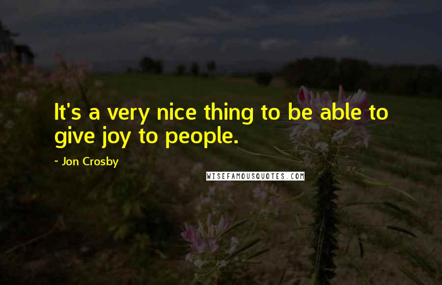 Jon Crosby Quotes: It's a very nice thing to be able to give joy to people.