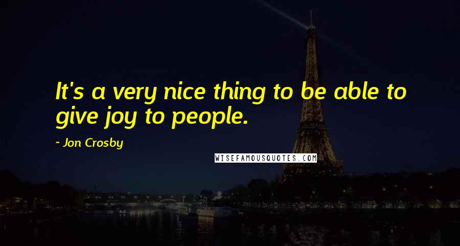Jon Crosby Quotes: It's a very nice thing to be able to give joy to people.