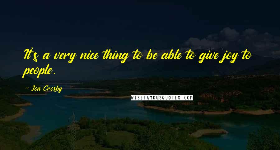 Jon Crosby Quotes: It's a very nice thing to be able to give joy to people.