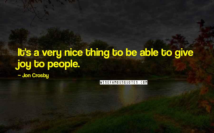 Jon Crosby Quotes: It's a very nice thing to be able to give joy to people.