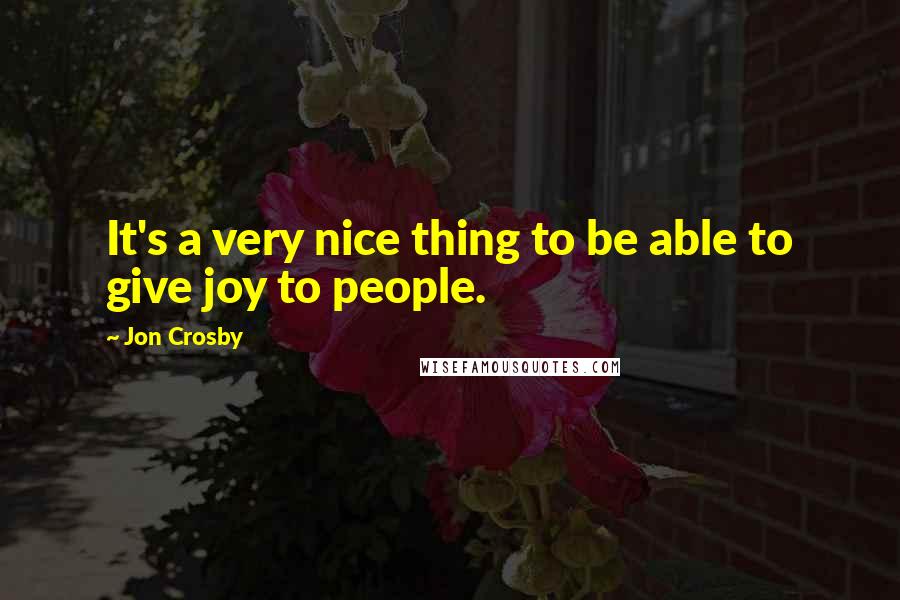 Jon Crosby Quotes: It's a very nice thing to be able to give joy to people.