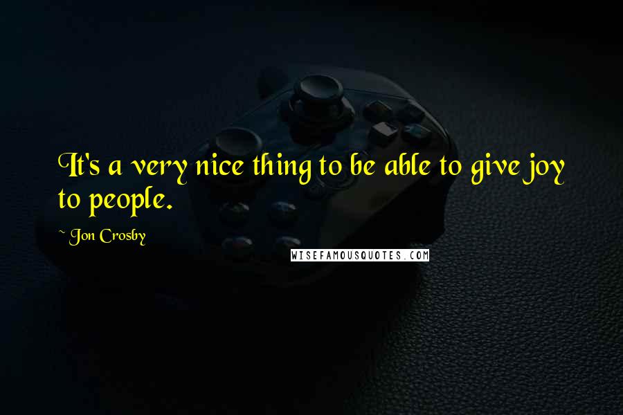 Jon Crosby Quotes: It's a very nice thing to be able to give joy to people.