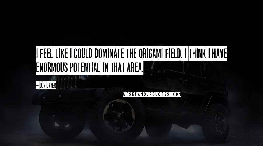 Jon Cryer Quotes: I feel like I could dominate the origami field. I think I have enormous potential in that area.