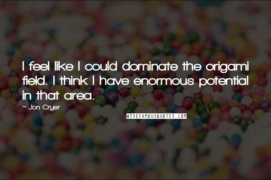 Jon Cryer Quotes: I feel like I could dominate the origami field. I think I have enormous potential in that area.