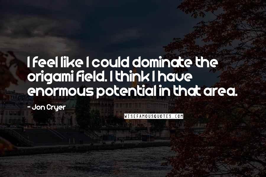 Jon Cryer Quotes: I feel like I could dominate the origami field. I think I have enormous potential in that area.