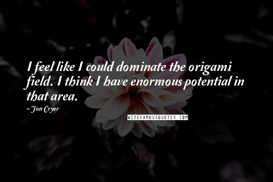 Jon Cryer Quotes: I feel like I could dominate the origami field. I think I have enormous potential in that area.