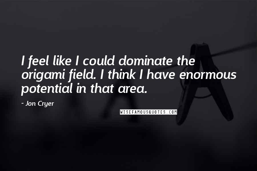 Jon Cryer Quotes: I feel like I could dominate the origami field. I think I have enormous potential in that area.