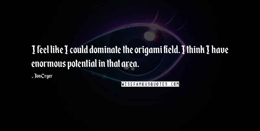 Jon Cryer Quotes: I feel like I could dominate the origami field. I think I have enormous potential in that area.