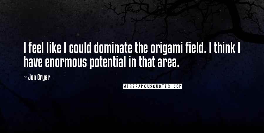 Jon Cryer Quotes: I feel like I could dominate the origami field. I think I have enormous potential in that area.