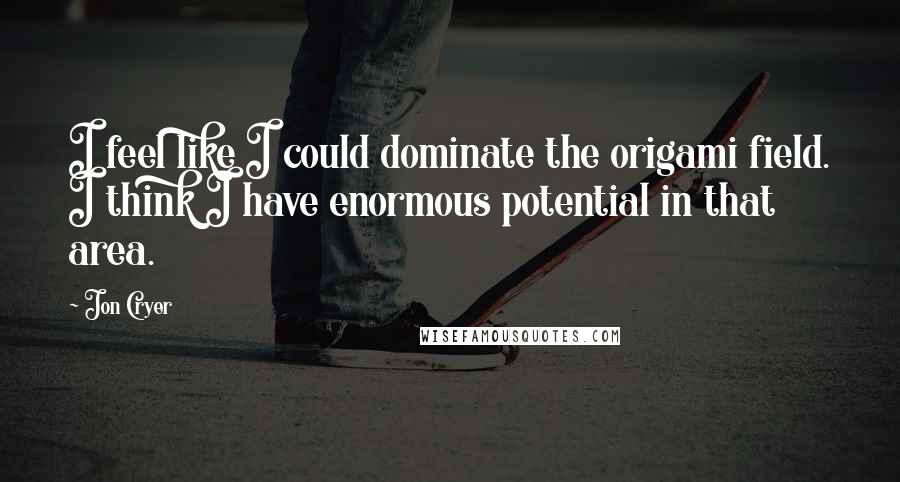 Jon Cryer Quotes: I feel like I could dominate the origami field. I think I have enormous potential in that area.