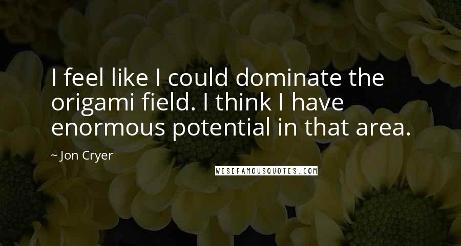 Jon Cryer Quotes: I feel like I could dominate the origami field. I think I have enormous potential in that area.