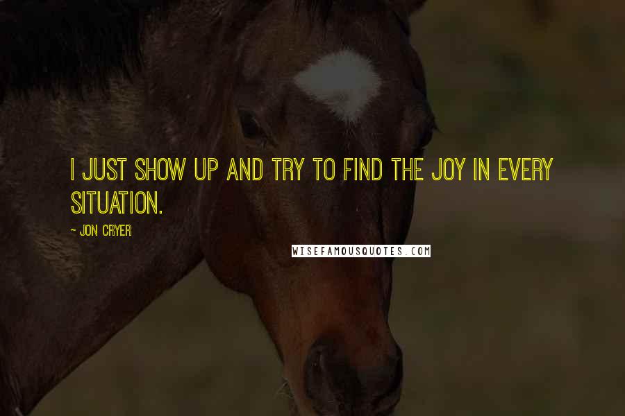 Jon Cryer Quotes: I just show up and try to find the joy in every situation.