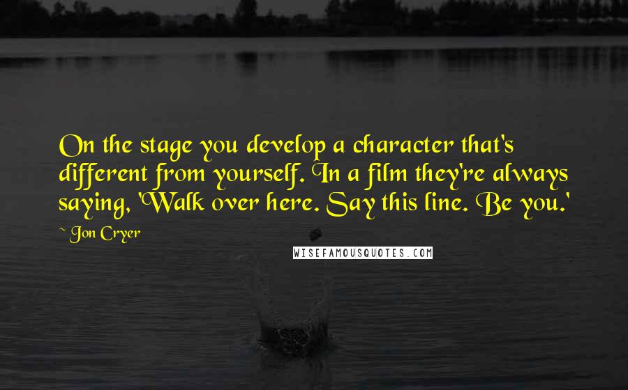 Jon Cryer Quotes: On the stage you develop a character that's different from yourself. In a film they're always saying, 'Walk over here. Say this line. Be you.'