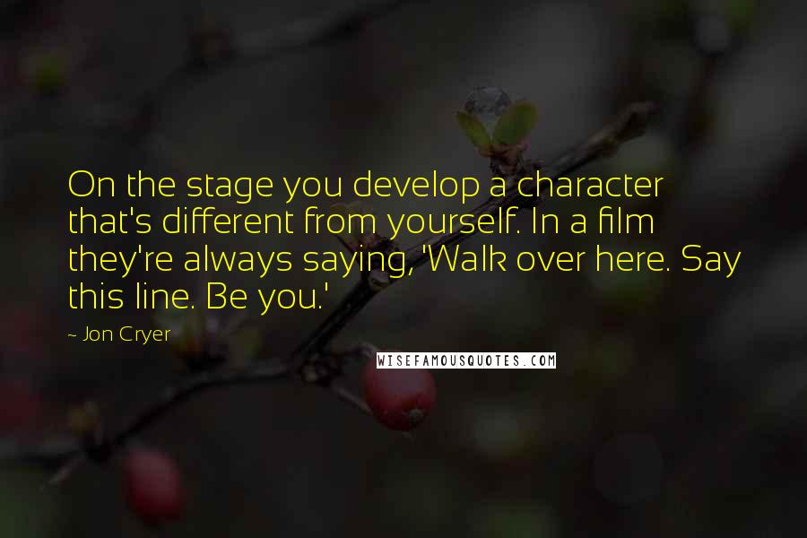 Jon Cryer Quotes: On the stage you develop a character that's different from yourself. In a film they're always saying, 'Walk over here. Say this line. Be you.'