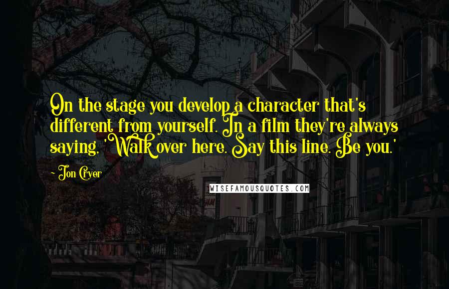 Jon Cryer Quotes: On the stage you develop a character that's different from yourself. In a film they're always saying, 'Walk over here. Say this line. Be you.'