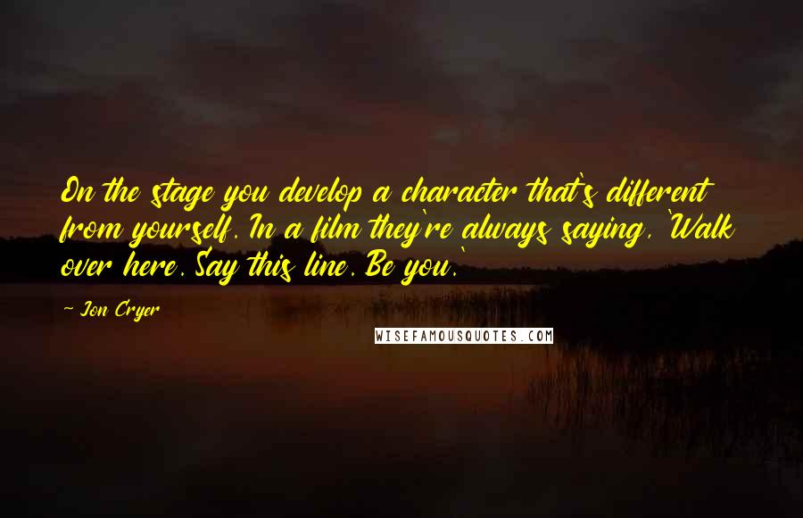 Jon Cryer Quotes: On the stage you develop a character that's different from yourself. In a film they're always saying, 'Walk over here. Say this line. Be you.'