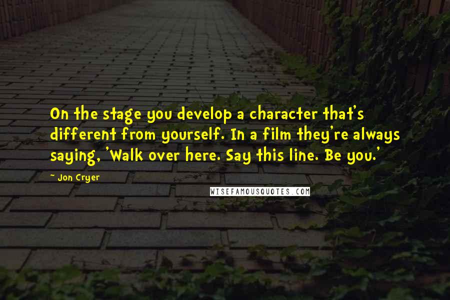 Jon Cryer Quotes: On the stage you develop a character that's different from yourself. In a film they're always saying, 'Walk over here. Say this line. Be you.'