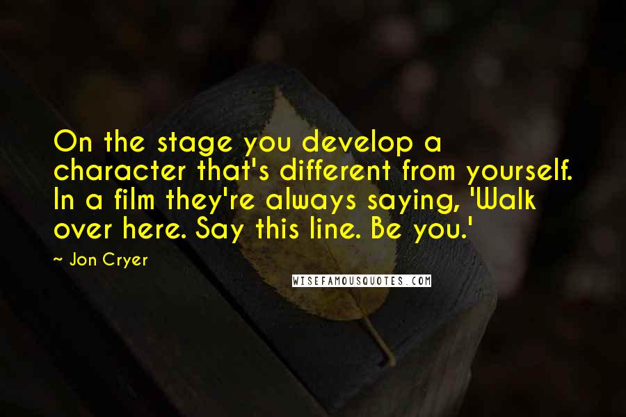Jon Cryer Quotes: On the stage you develop a character that's different from yourself. In a film they're always saying, 'Walk over here. Say this line. Be you.'