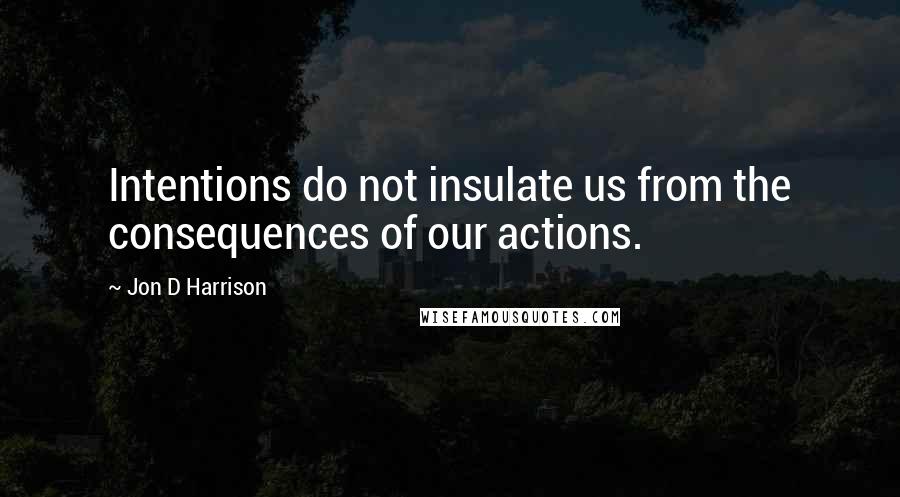 Jon D Harrison Quotes: Intentions do not insulate us from the consequences of our actions.