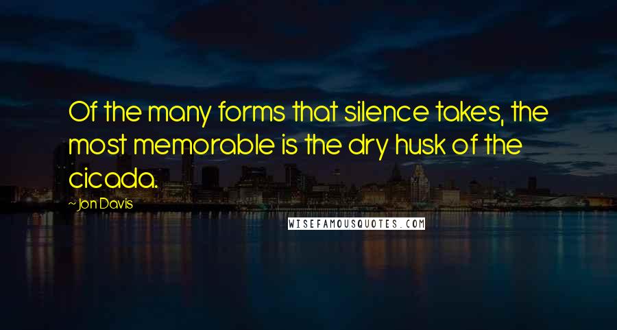 Jon Davis Quotes: Of the many forms that silence takes, the most memorable is the dry husk of the cicada.