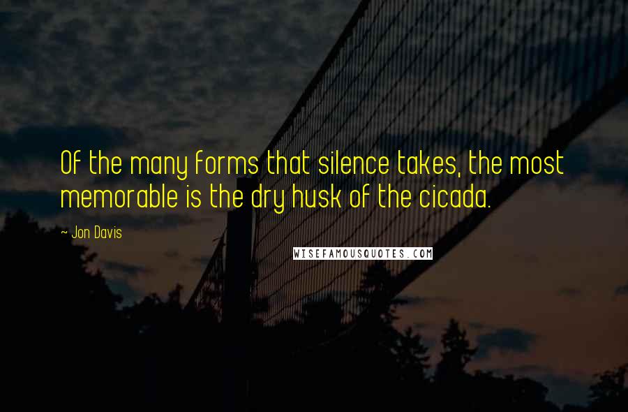 Jon Davis Quotes: Of the many forms that silence takes, the most memorable is the dry husk of the cicada.