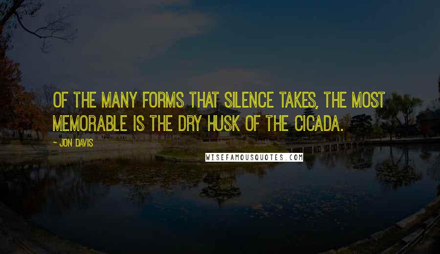 Jon Davis Quotes: Of the many forms that silence takes, the most memorable is the dry husk of the cicada.