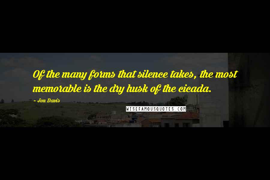 Jon Davis Quotes: Of the many forms that silence takes, the most memorable is the dry husk of the cicada.