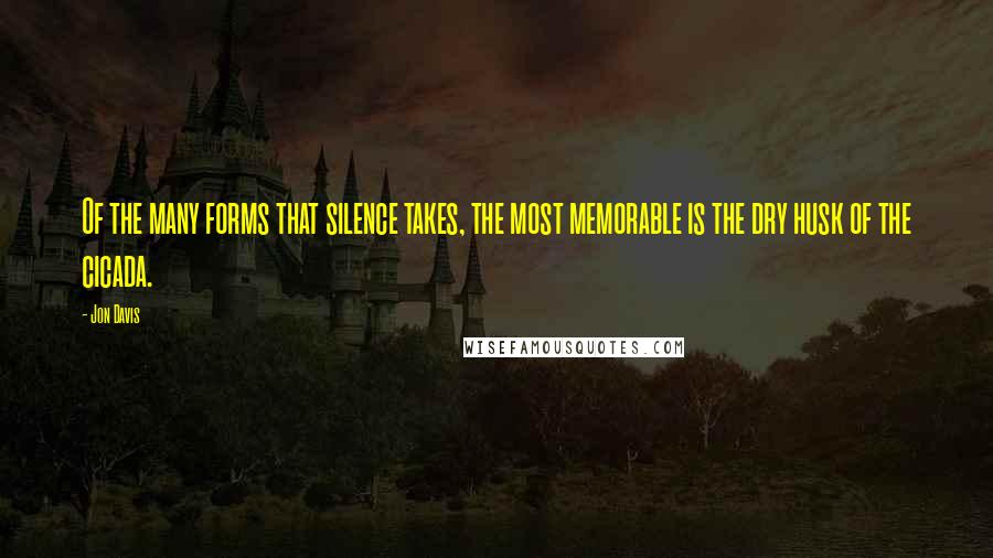 Jon Davis Quotes: Of the many forms that silence takes, the most memorable is the dry husk of the cicada.