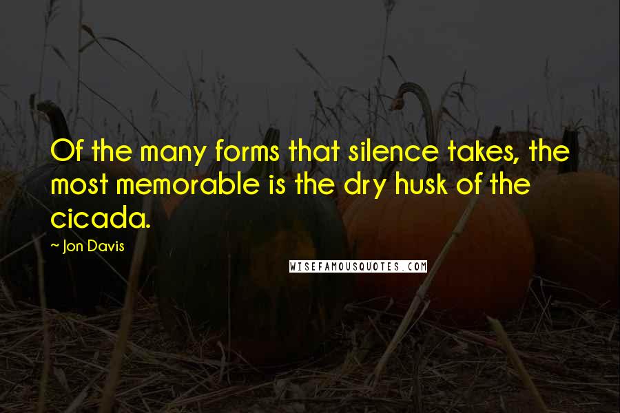 Jon Davis Quotes: Of the many forms that silence takes, the most memorable is the dry husk of the cicada.