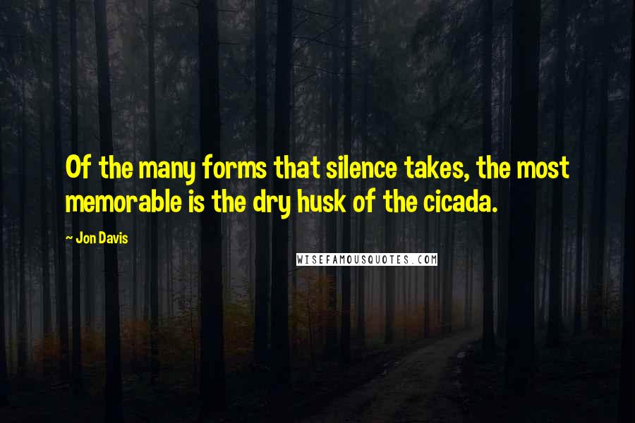 Jon Davis Quotes: Of the many forms that silence takes, the most memorable is the dry husk of the cicada.