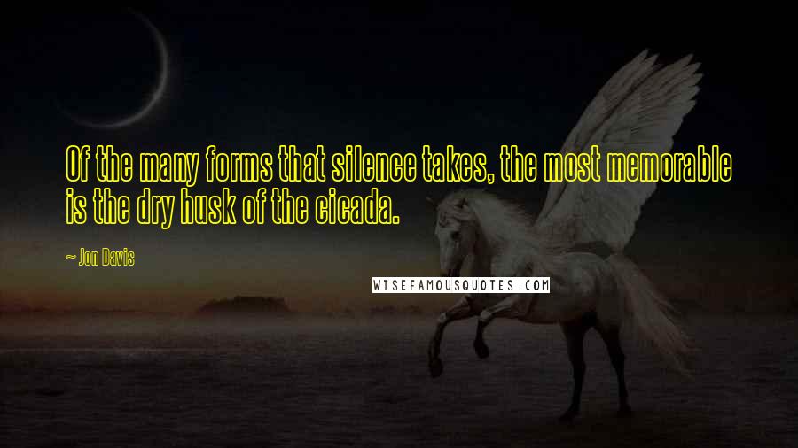 Jon Davis Quotes: Of the many forms that silence takes, the most memorable is the dry husk of the cicada.