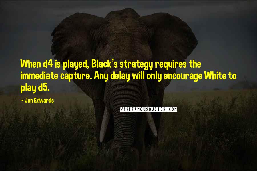 Jon Edwards Quotes: When d4 is played, Black's strategy requires the immediate capture. Any delay will only encourage White to play d5.