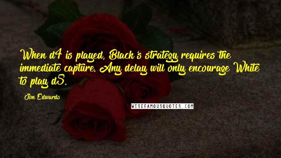 Jon Edwards Quotes: When d4 is played, Black's strategy requires the immediate capture. Any delay will only encourage White to play d5.
