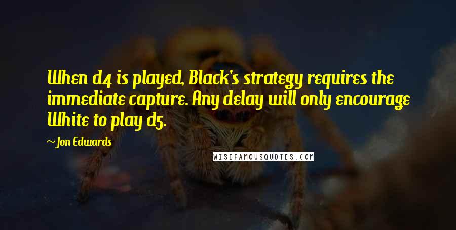 Jon Edwards Quotes: When d4 is played, Black's strategy requires the immediate capture. Any delay will only encourage White to play d5.