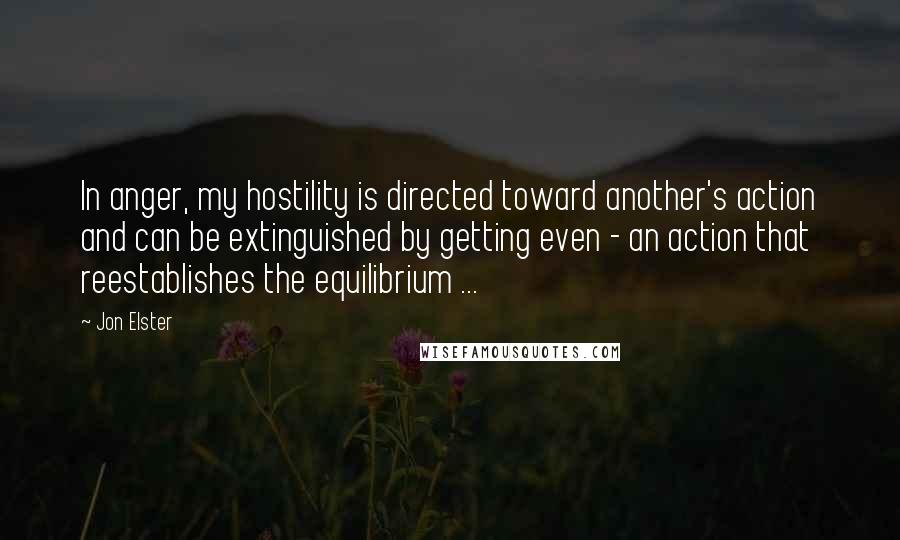 Jon Elster Quotes: In anger, my hostility is directed toward another's action and can be extinguished by getting even - an action that reestablishes the equilibrium ...