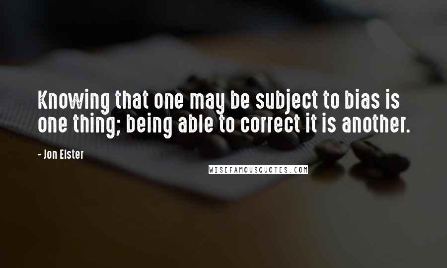 Jon Elster Quotes: Knowing that one may be subject to bias is one thing; being able to correct it is another.