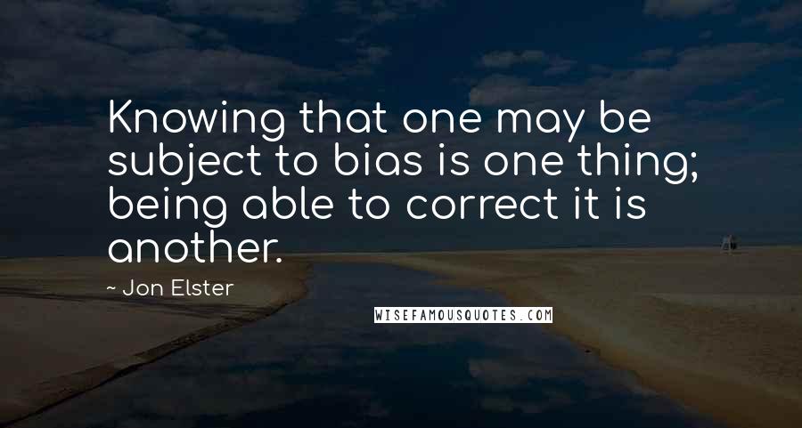 Jon Elster Quotes: Knowing that one may be subject to bias is one thing; being able to correct it is another.