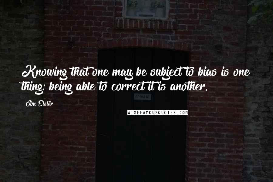 Jon Elster Quotes: Knowing that one may be subject to bias is one thing; being able to correct it is another.