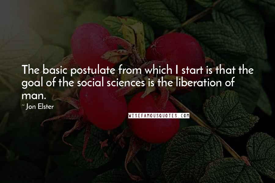 Jon Elster Quotes: The basic postulate from which I start is that the goal of the social sciences is the liberation of man.