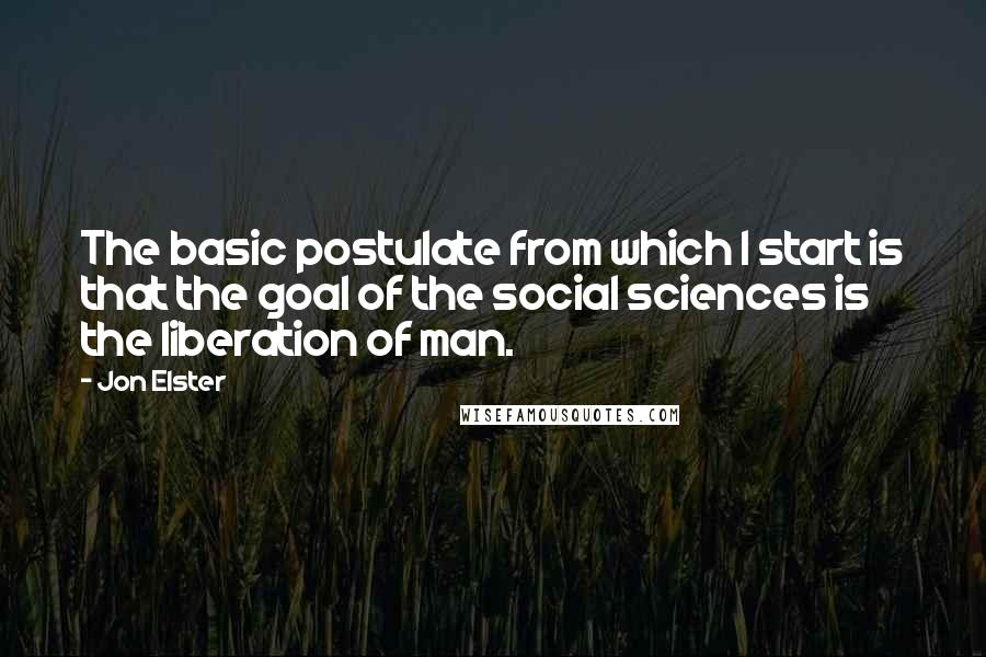 Jon Elster Quotes: The basic postulate from which I start is that the goal of the social sciences is the liberation of man.