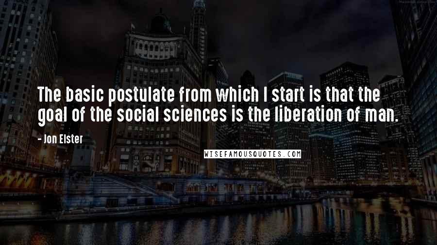 Jon Elster Quotes: The basic postulate from which I start is that the goal of the social sciences is the liberation of man.