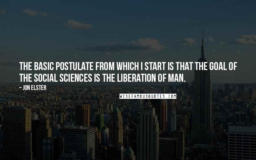 Jon Elster Quotes: The basic postulate from which I start is that the goal of the social sciences is the liberation of man.
