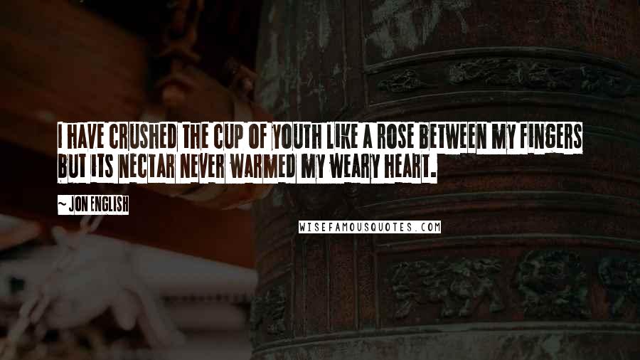 Jon English Quotes: I have crushed the cup of youth like a rose between my fingers but its nectar never warmed my weary heart.