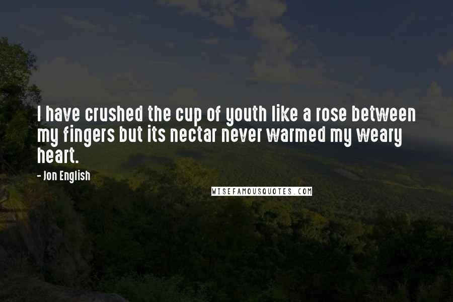 Jon English Quotes: I have crushed the cup of youth like a rose between my fingers but its nectar never warmed my weary heart.