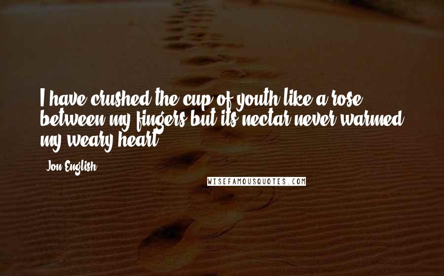 Jon English Quotes: I have crushed the cup of youth like a rose between my fingers but its nectar never warmed my weary heart.